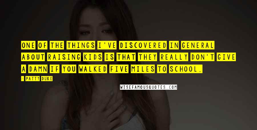 Patty Duke quotes: One of the things I've discovered in general about raising kids is that they really don't give a damn if you walked five miles to school.