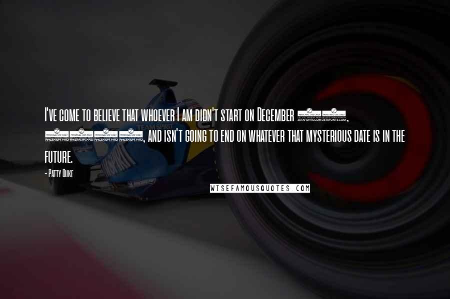Patty Duke quotes: I've come to believe that whoever I am didn't start on December 14, 1946, and isn't going to end on whatever that mysterious date is in the future.