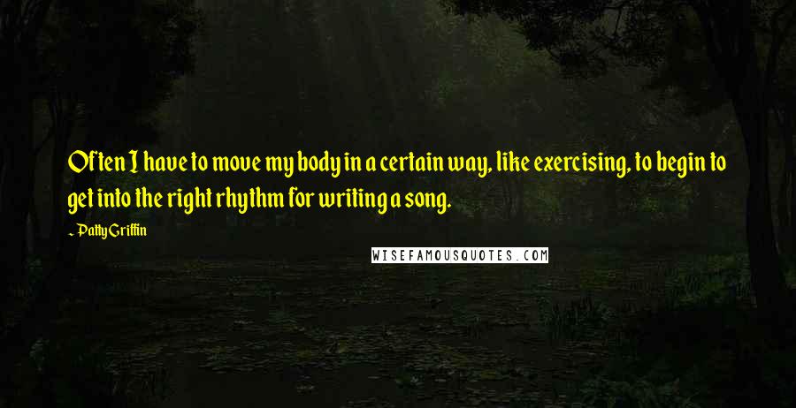 Patty Griffin quotes: Often I have to move my body in a certain way, like exercising, to begin to get into the right rhythm for writing a song.