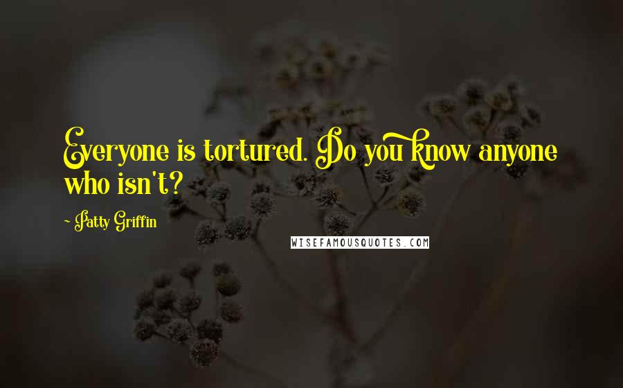 Patty Griffin quotes: Everyone is tortured. Do you know anyone who isn't?