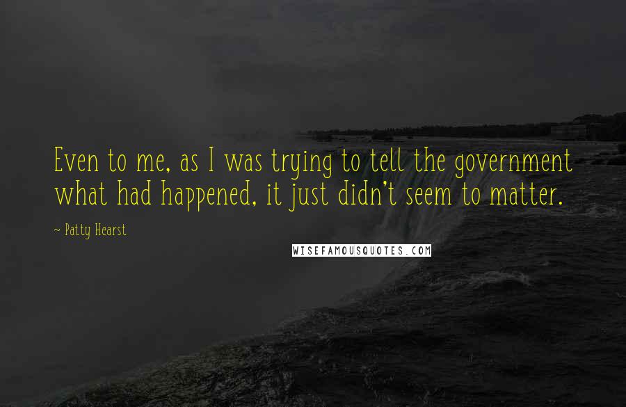 Patty Hearst quotes: Even to me, as I was trying to tell the government what had happened, it just didn't seem to matter.