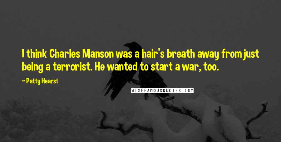 Patty Hearst quotes: I think Charles Manson was a hair's breath away from just being a terrorist. He wanted to start a war, too.