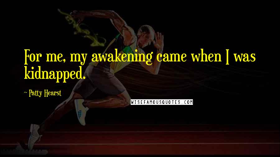 Patty Hearst quotes: For me, my awakening came when I was kidnapped.