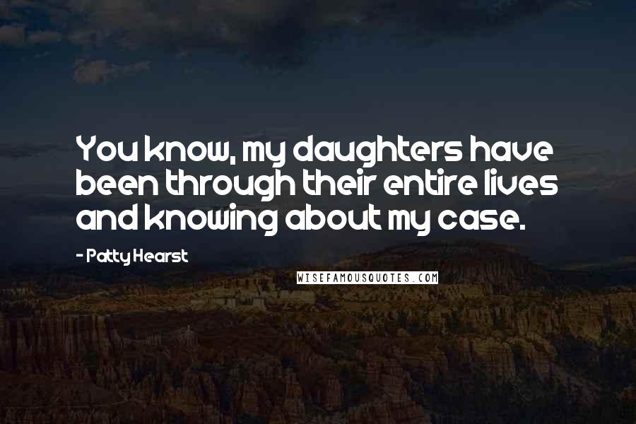 Patty Hearst quotes: You know, my daughters have been through their entire lives and knowing about my case.