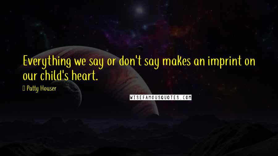 Patty Houser quotes: Everything we say or don't say makes an imprint on our child's heart.