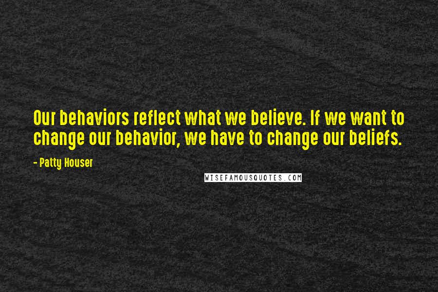 Patty Houser quotes: Our behaviors reflect what we believe. If we want to change our behavior, we have to change our beliefs.