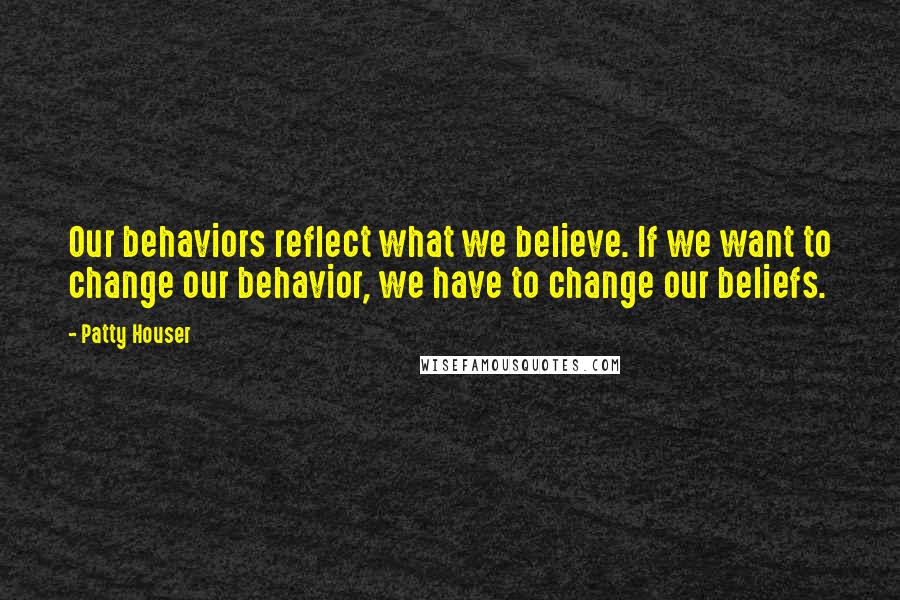 Patty Houser quotes: Our behaviors reflect what we believe. If we want to change our behavior, we have to change our beliefs. Patty Houser quotes: Our behaviors reflect what we believe. If we want to change our behavior, we have to change our beliefs.