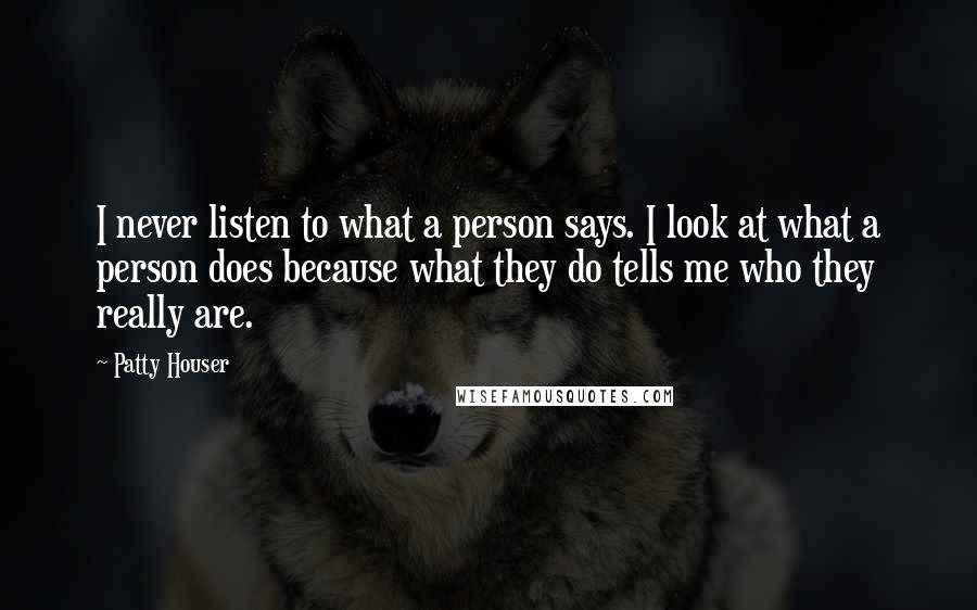 Patty Houser quotes: I never listen to what a person says. I look at what a person does because what they do tells me who they really are. Patty Houser quotes: I never listen to what a person says. I look at what a person does because what they do tells me who they really are.