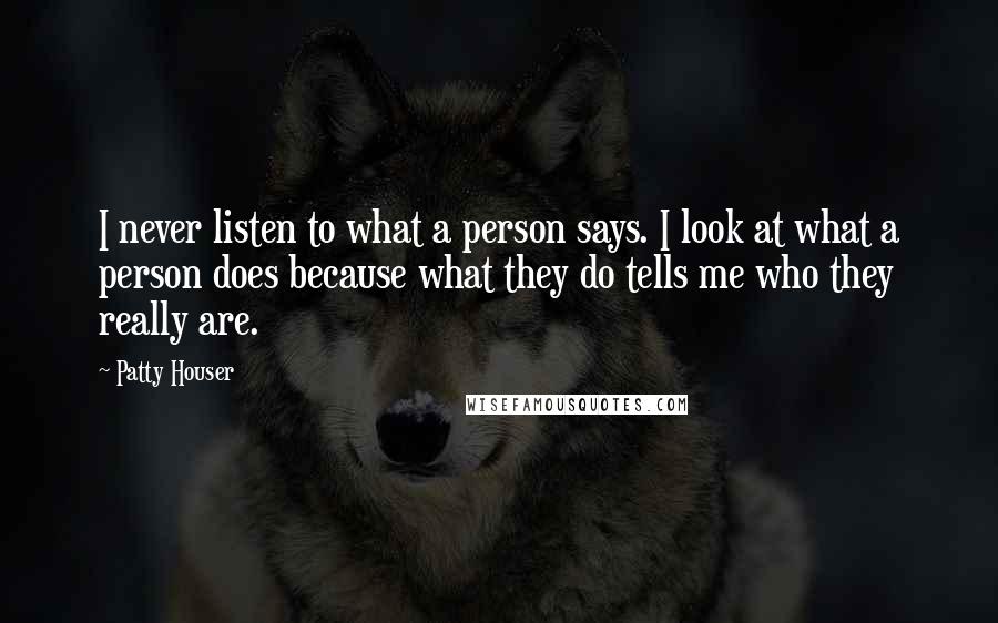 Patty Houser quotes: I never listen to what a person says. I look at what a person does because what they do tells me who they really are.