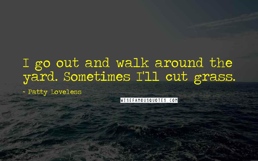 Patty Loveless quotes: I go out and walk around the yard. Sometimes I'll cut grass.
