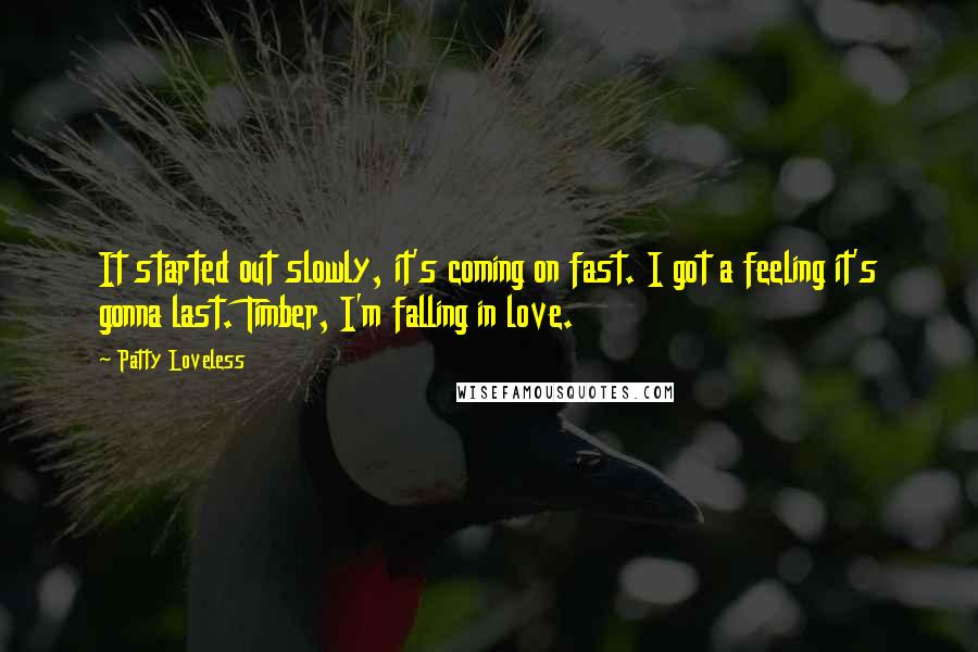 Patty Loveless quotes: It started out slowly, it's coming on fast. I got a feeling it's gonna last. Timber, I'm falling in love.