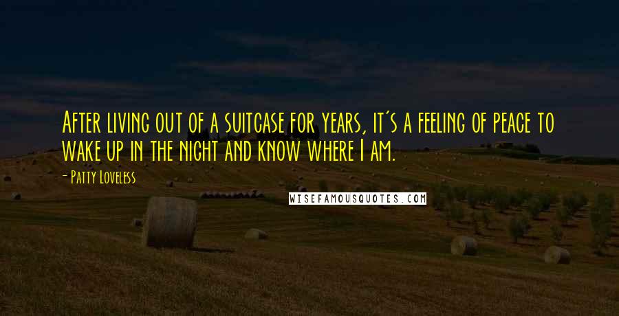 Patty Loveless quotes: After living out of a suitcase for years, it's a feeling of peace to wake up in the night and know where I am.