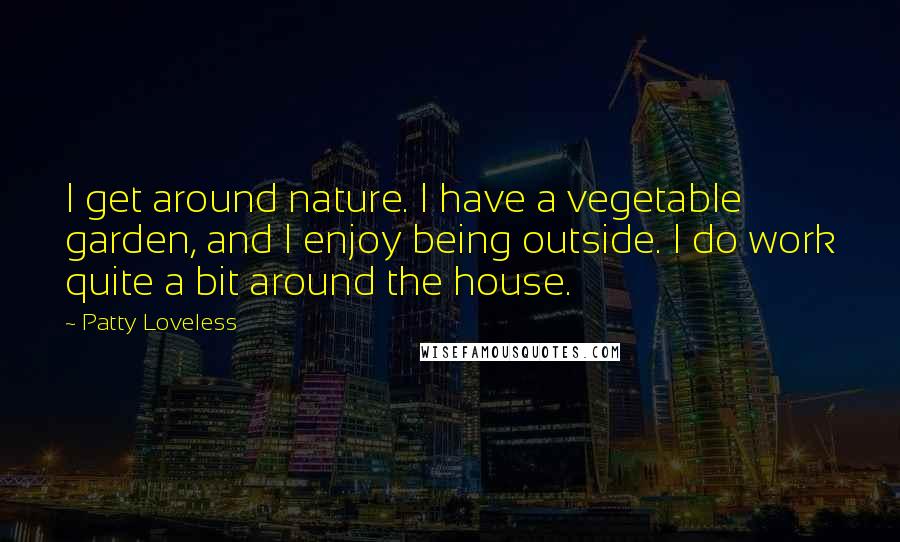 Patty Loveless quotes: I get around nature. I have a vegetable garden, and I enjoy being outside. I do work quite a bit around the house.