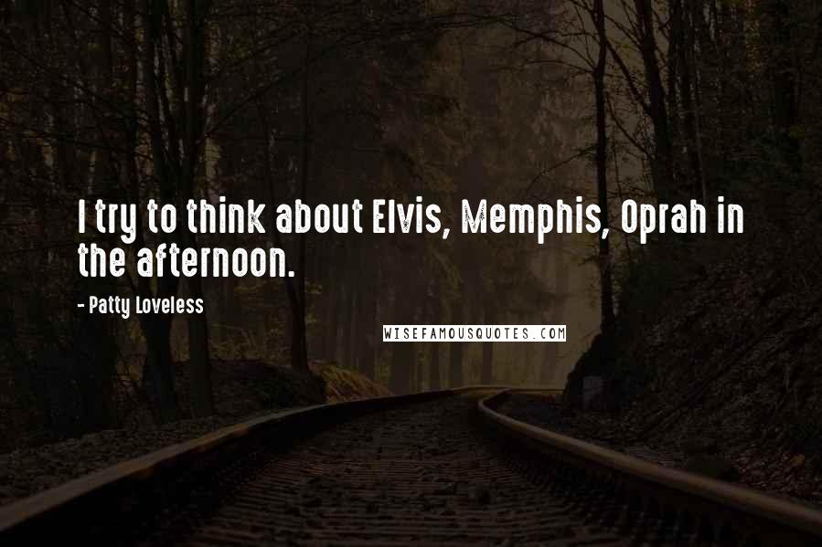 Patty Loveless quotes: I try to think about Elvis, Memphis, Oprah in the afternoon.