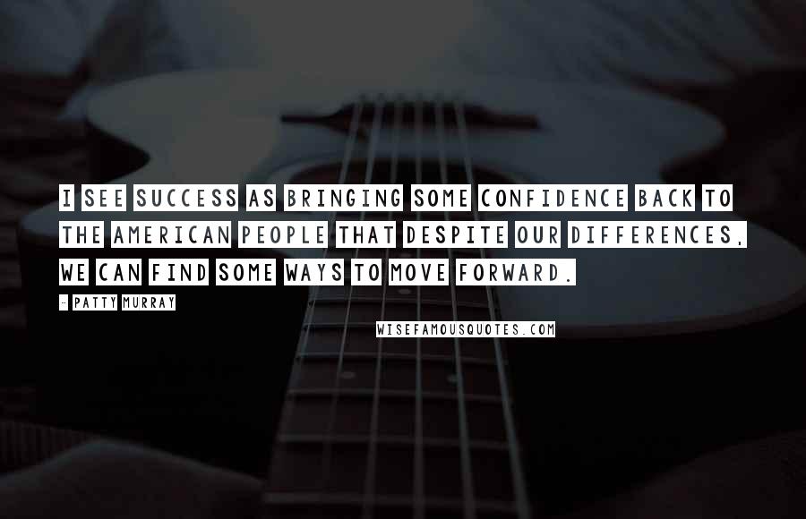Patty Murray quotes: I see success as bringing some confidence back to the American people that despite our differences, we can find some ways to move forward. Patty Murray quotes: I see success as bringing some confidence back to the American people that despite our differences, we can find some ways to move forward.