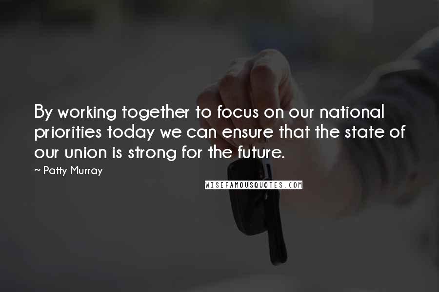 Patty Murray quotes: By working together to focus on our national priorities today we can ensure that the state of our union is strong for the future. Patty Murray quotes: By working together to focus on our national priorities today we can ensure that the state of our union is strong for the future.