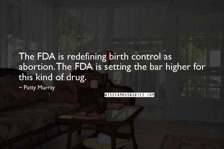 Patty Murray quotes: The FDA is redefining birth control as abortion. The FDA is setting the bar higher for this kind of drug.