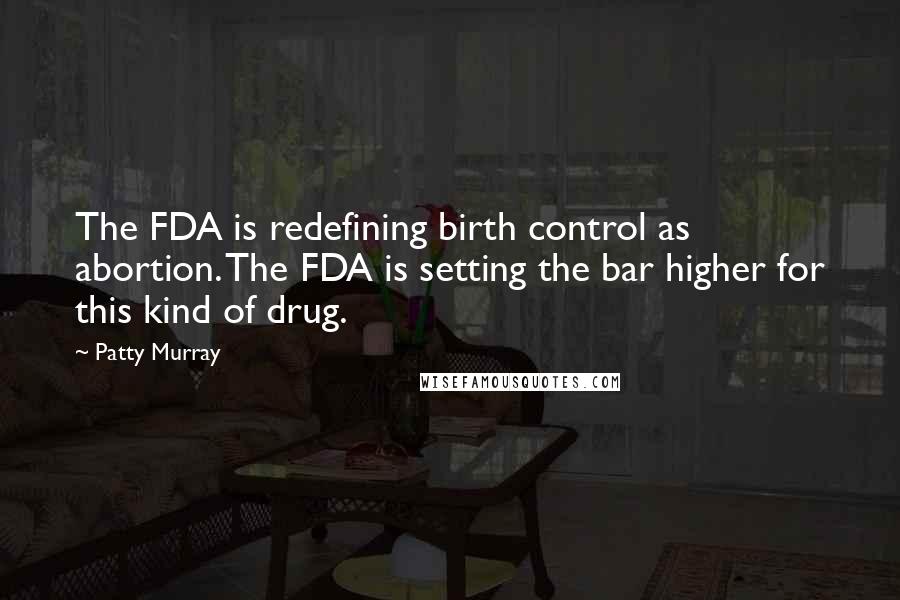 Patty Murray quotes: The FDA is redefining birth control as abortion. The FDA is setting the bar higher for this kind of drug. Patty Murray quotes: The FDA is redefining birth control as abortion. The FDA is setting the bar higher for this kind of drug.