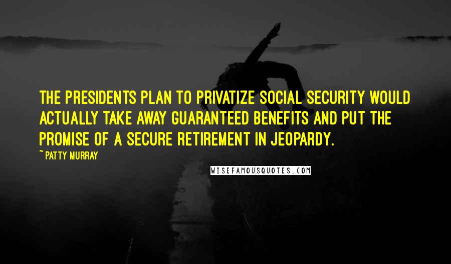 Patty Murray quotes: The Presidents plan to privatize Social Security would actually take away guaranteed benefits and put the promise of a secure retirement in jeopardy.
