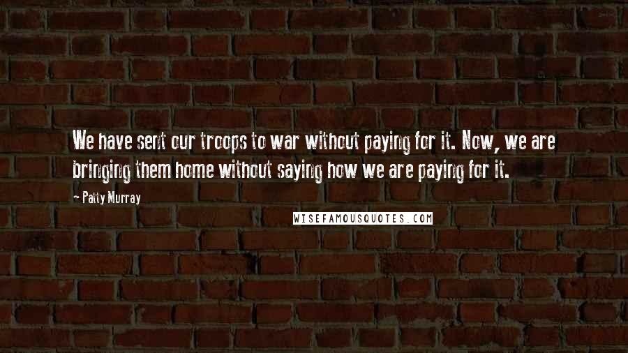 Patty Murray quotes: We have sent our troops to war without paying for it. Now, we are bringing them home without saying how we are paying for it. Patty Murray quotes: We have sent our troops to war without paying for it. Now, we are bringing them home without saying how we are paying for it.