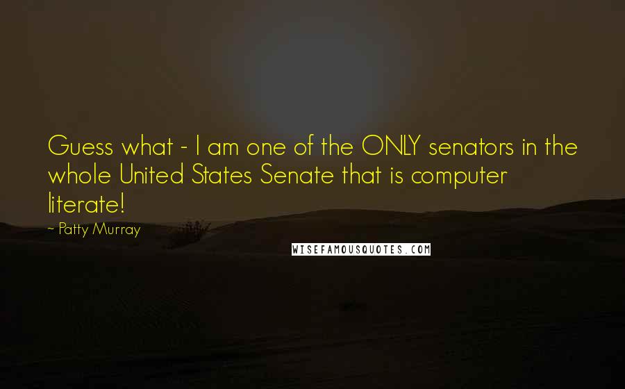 Patty Murray quotes: Guess what - I am one of the ONLY senators in the whole United States Senate that is computer literate!