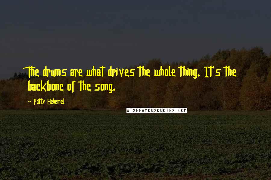 Patty Schemel quotes: The drums are what drives the whole thing. It's the backbone of the song.