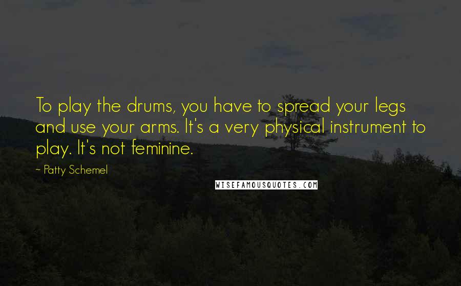 Patty Schemel quotes: To play the drums, you have to spread your legs and use your arms. It's a very physical instrument to play. It's not feminine.