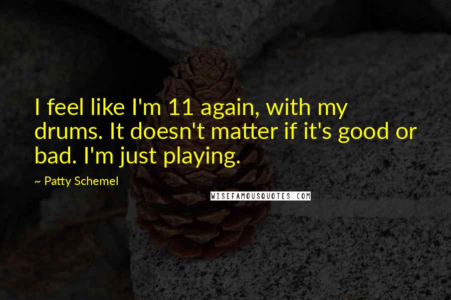 Patty Schemel quotes: I feel like I'm 11 again, with my drums. It doesn't matter if it's good or bad. I'm just playing.