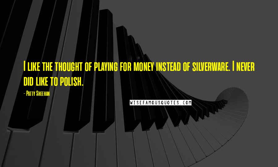 Patty Sheehan quotes: I like the thought of playing for money instead of silverware. I never did like to polish.