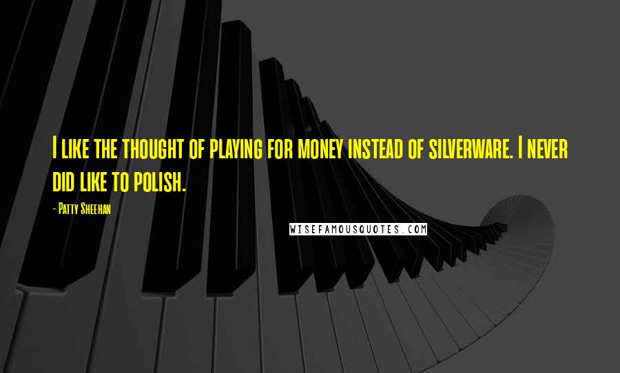 Patty Sheehan quotes: I like the thought of playing for money instead of silverware. I never did like to polish. Patty Sheehan quotes: I like the thought of playing for money instead of silverware. I never did like to polish.