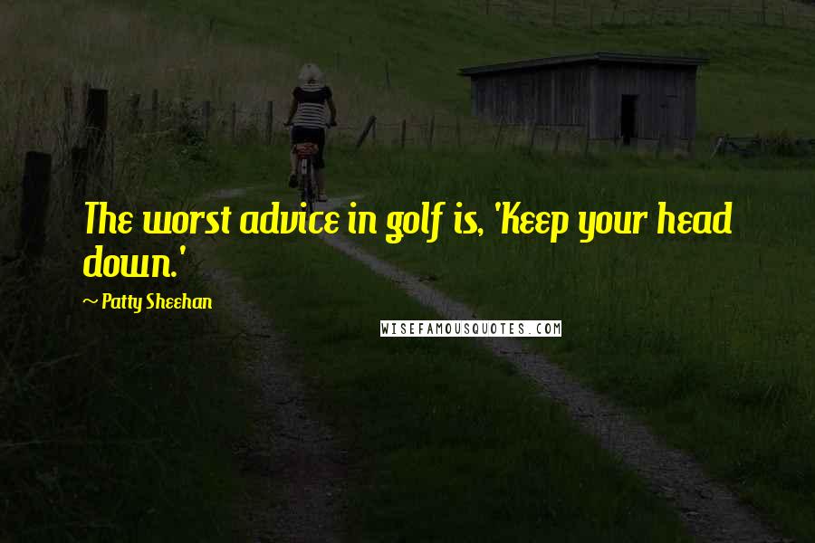 Patty Sheehan quotes: The worst advice in golf is, 'Keep your head down.'