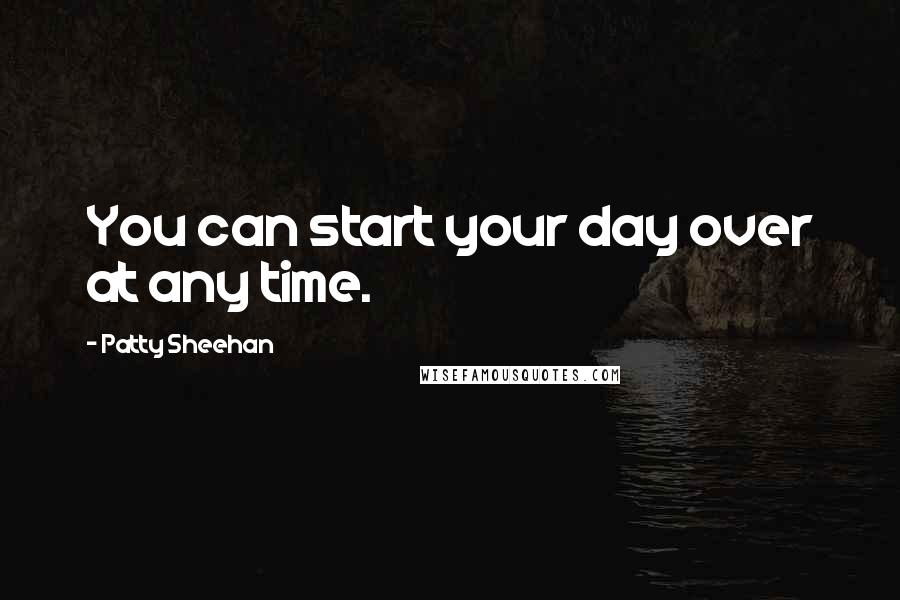 Patty Sheehan quotes: You can start your day over at any time. Patty Sheehan quotes: You can start your day over at any time.