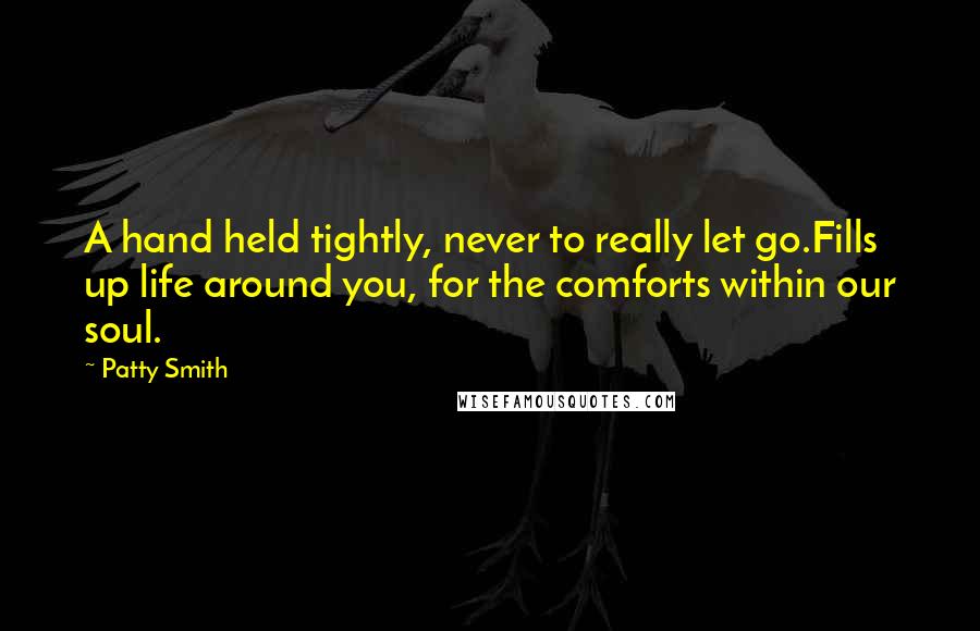 Patty Smith quotes: A hand held tightly, never to really let go.Fills up life around you, for the comforts within our soul.