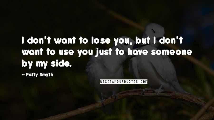 Patty Smyth quotes: I don't want to lose you, but I don't want to use you just to have someone by my side.