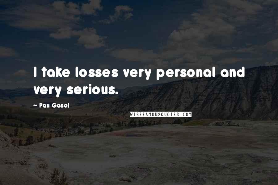 Pau Gasol quotes: I take losses very personal and very serious.