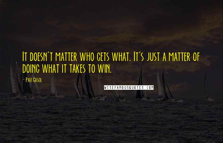 Pau Gasol quotes: It doesn't matter who gets what. It's just a matter of doing what it takes to win.