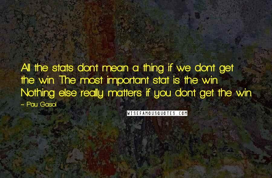 Pau Gasol quotes: All the stats don't mean a thing if we don't get the win. The most important stat is the win. Nothing else really matters if you don't get the win.