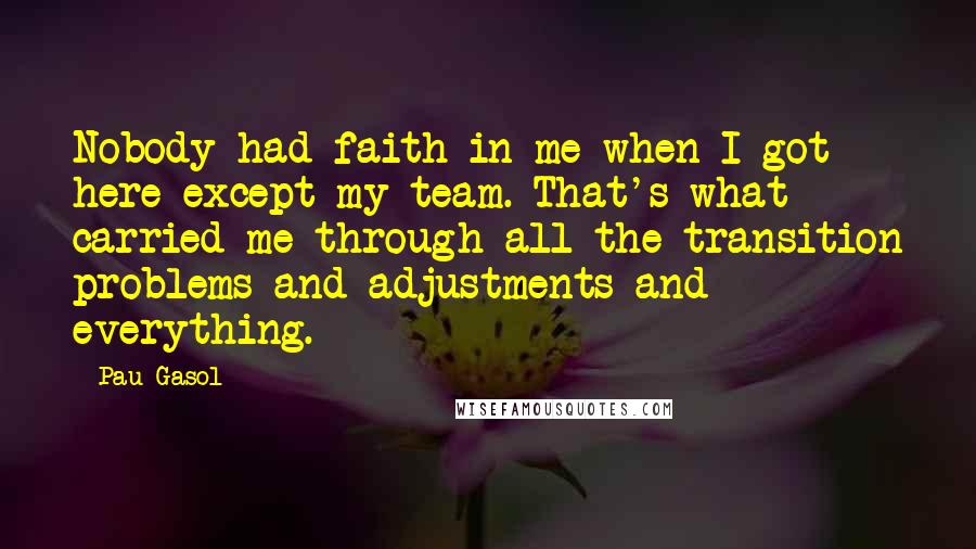 Pau Gasol quotes: Nobody had faith in me when I got here except my team. That's what carried me through all the transition problems and adjustments and everything.