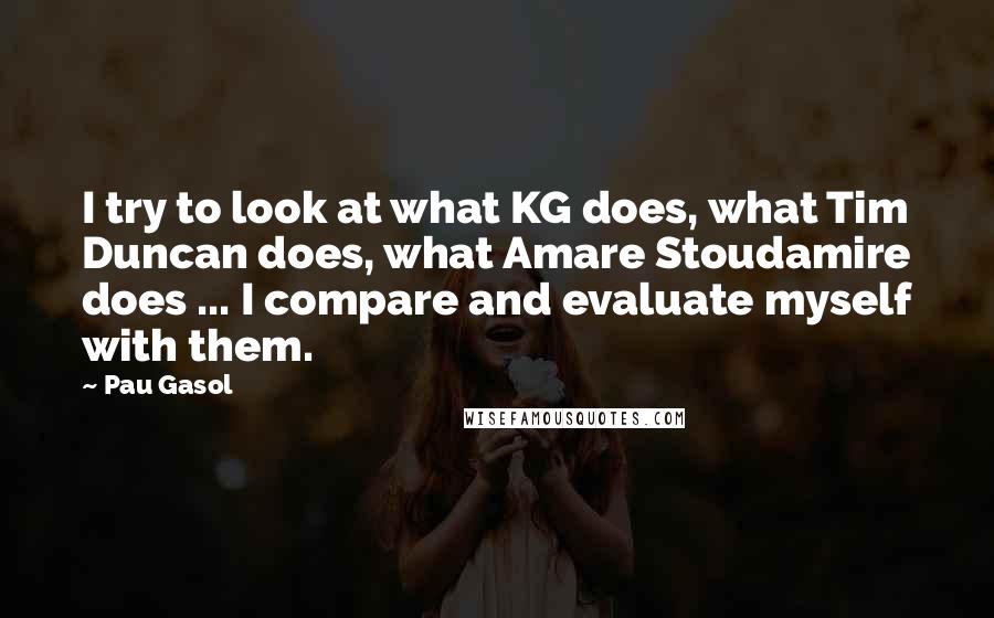 Pau Gasol quotes: I try to look at what KG does, what Tim Duncan does, what Amare Stoudamire does ... I compare and evaluate myself with them.