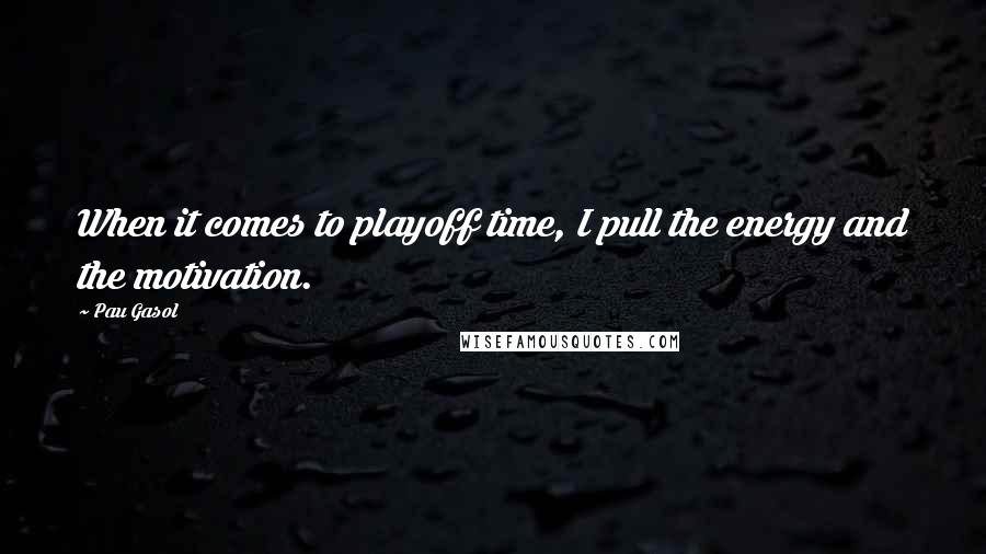Pau Gasol quotes: When it comes to playoff time, I pull the energy and the motivation.