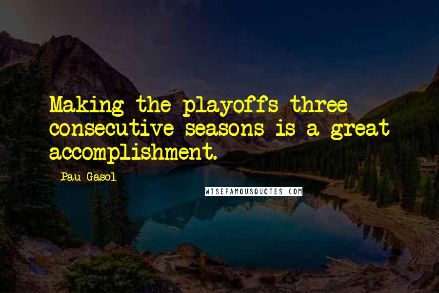 Pau Gasol quotes: Making the playoffs three consecutive seasons is a great accomplishment.