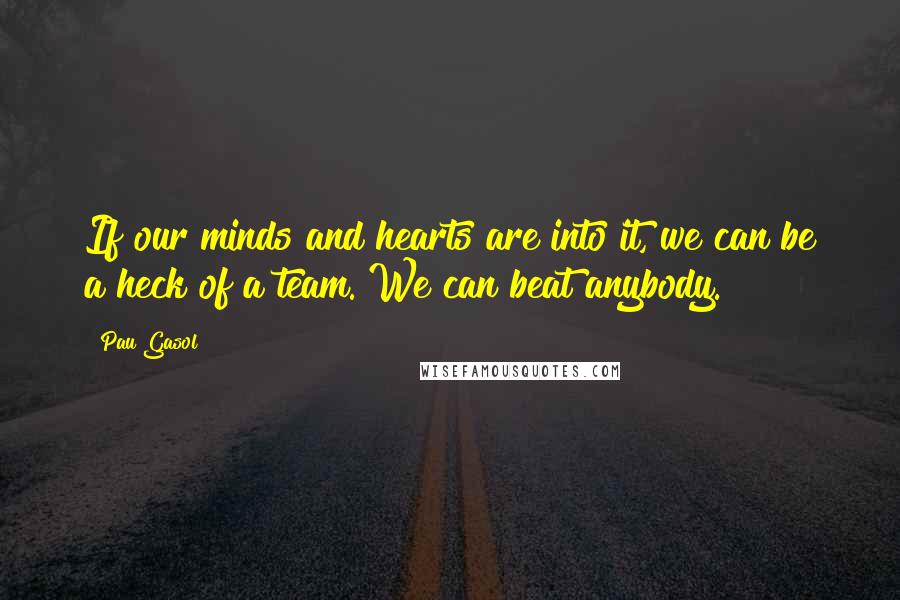 Pau Gasol quotes: If our minds and hearts are into it, we can be a heck of a team. We can beat anybody.