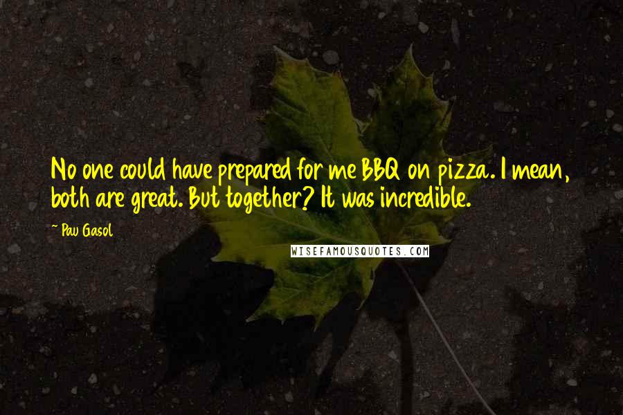 Pau Gasol quotes: No one could have prepared for me BBQ on pizza. I mean, both are great. But together? It was incredible.