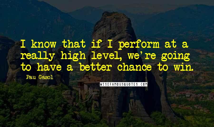 Pau Gasol quotes: I know that if I perform at a really high level, we're going to have a better chance to win.