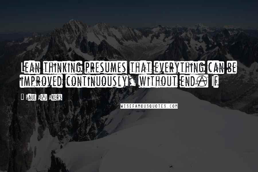 Paul A. Akers quotes: Lean thinking presumes that everything can be improved continuously, without end. If