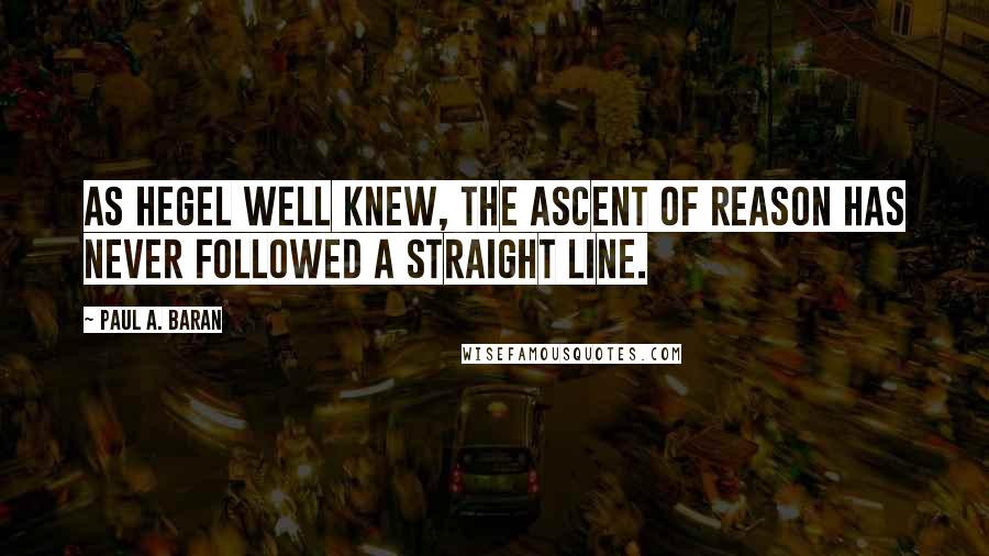 Paul A. Baran quotes: As Hegel well knew, the ascent of reason has never followed a straight line.