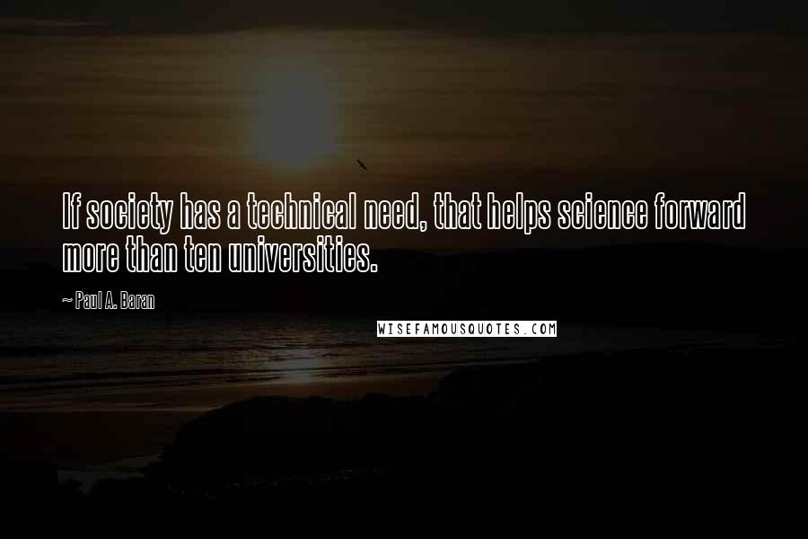 Paul A. Baran quotes: If society has a technical need, that helps science forward more than ten universities.
