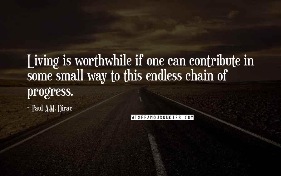 Paul A.M. Dirac quotes: Living is worthwhile if one can contribute in some small way to this endless chain of progress.