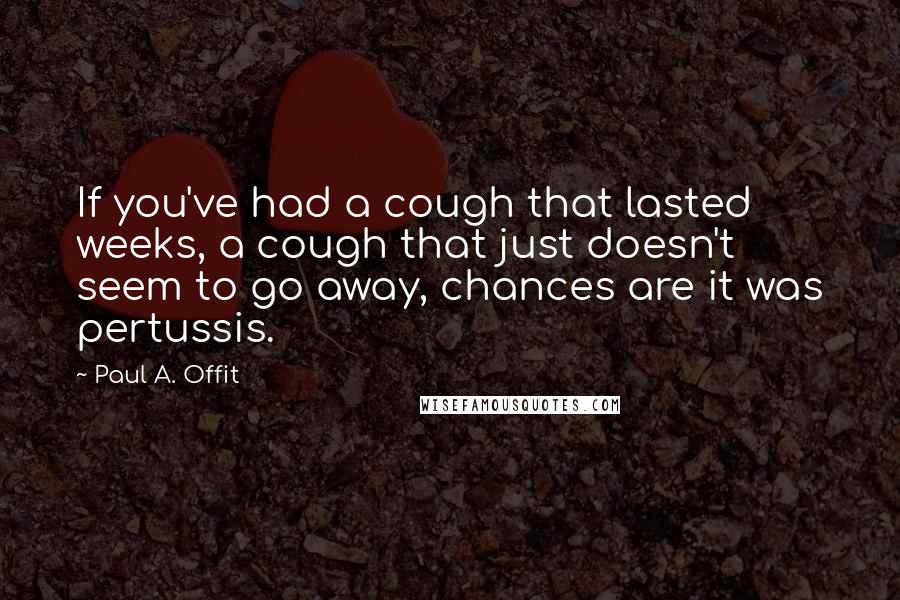 Paul A. Offit quotes: If you've had a cough that lasted weeks, a cough that just doesn't seem to go away, chances are it was pertussis.