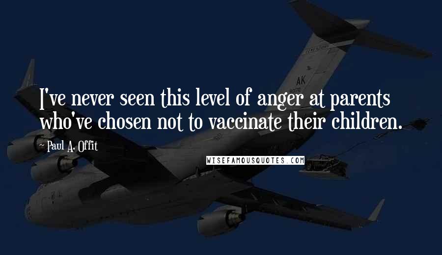 Paul A. Offit quotes: I've never seen this level of anger at parents who've chosen not to vaccinate their children.